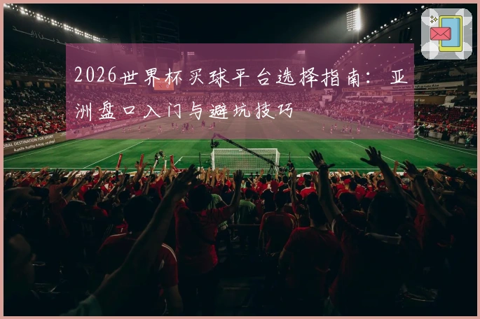 2026世界杯买球平台选择指南：亚洲盘口入门与避坑技巧