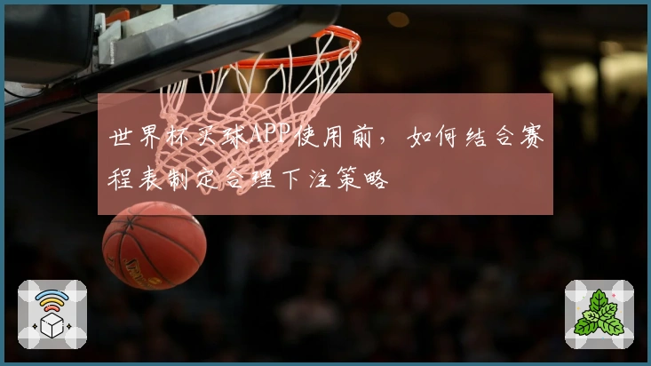 世界杯买球APP使用前，如何结合赛程表制定合理下注策略