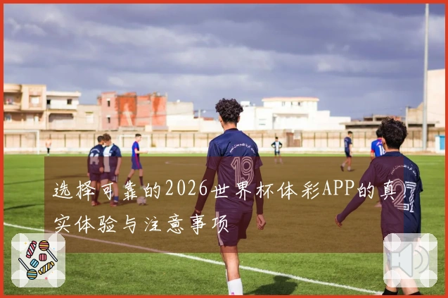 选择可靠的2026世界杯体彩APP的真实体验与注意事项