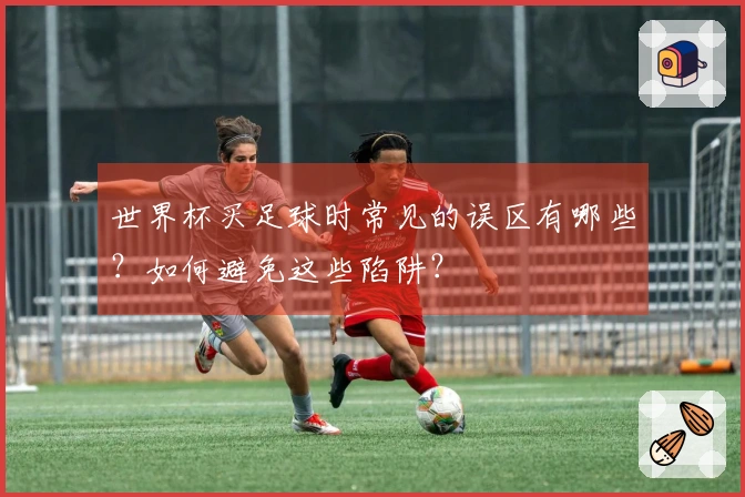 世界杯买足球时常见的误区有哪些？如何避免这些陷阱？